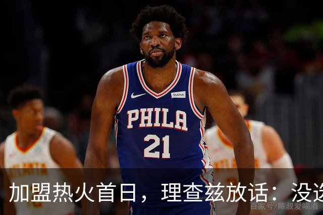 加盟热火首日，理查兹放话：没选我的球队，你们看走眼了