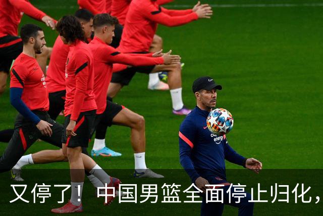 又停了！中国男篮全面停止归化，世界杯出线难，女篮也没戏！