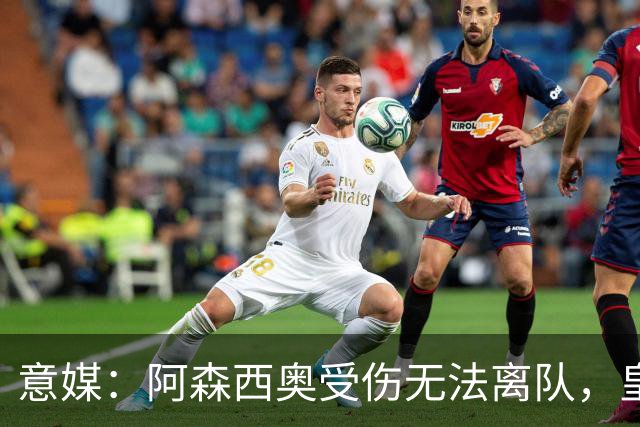 意媒：阿森西奥受伤无法离队，皇马签巴斯托尼难度陡增