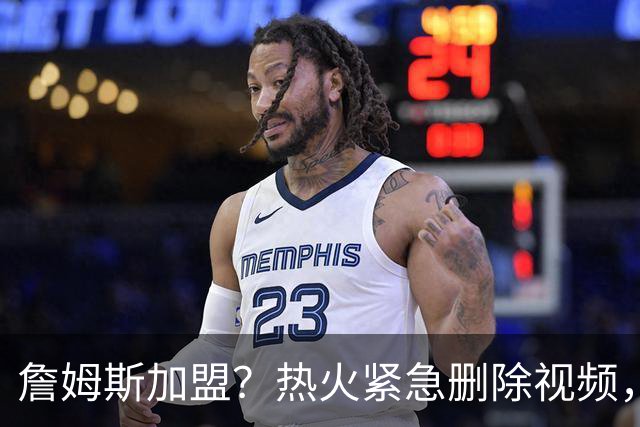 詹姆斯加盟？热火紧急删除视频，帕金斯没有说谎，争冠恐失去悬念