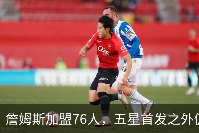 詹姆斯加盟76人，五星首发之外仍将补强，沃特森等三人成目标