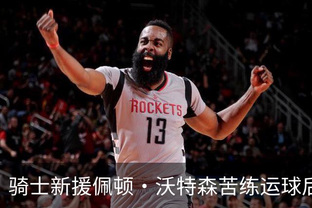 骑士新援佩顿·沃特森苦练运球后中距离投篮，解锁新型武器库？