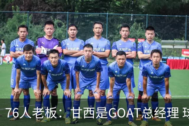 76人老板：甘西是GOAT总经理 球员们愿意为他打球&他在骑士成功过